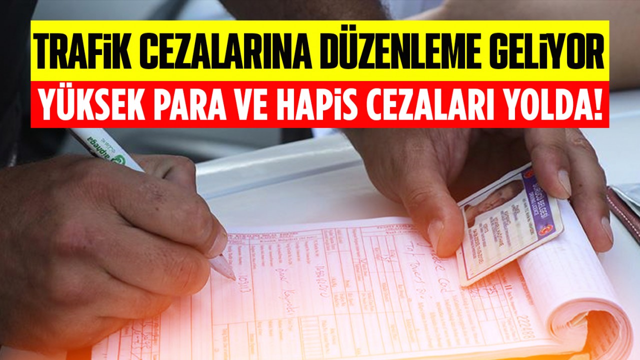 Trafik cezalarına düzenleme geliyor: Yüksek para ve hapis cezaları yolda!