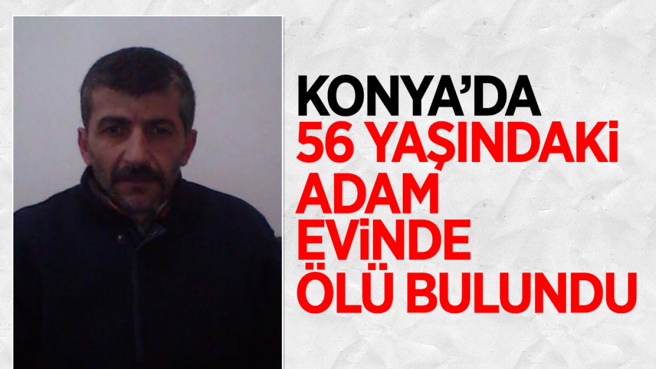 Konya'da 56 yaşındaki adam evinde ölü bulundu!