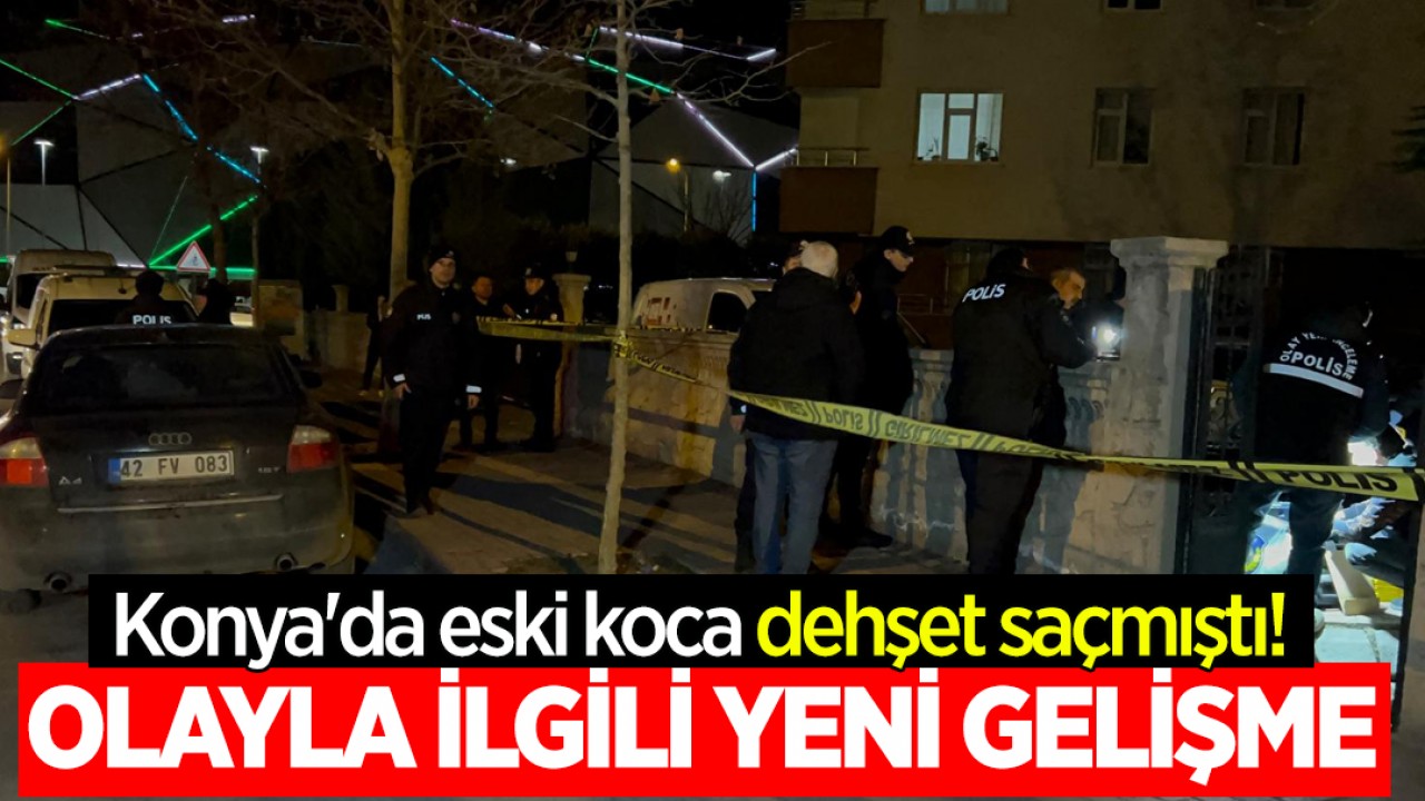 Konya'da eski koca dehşet saçmıştı! Olayla ilgili yeni gelişme