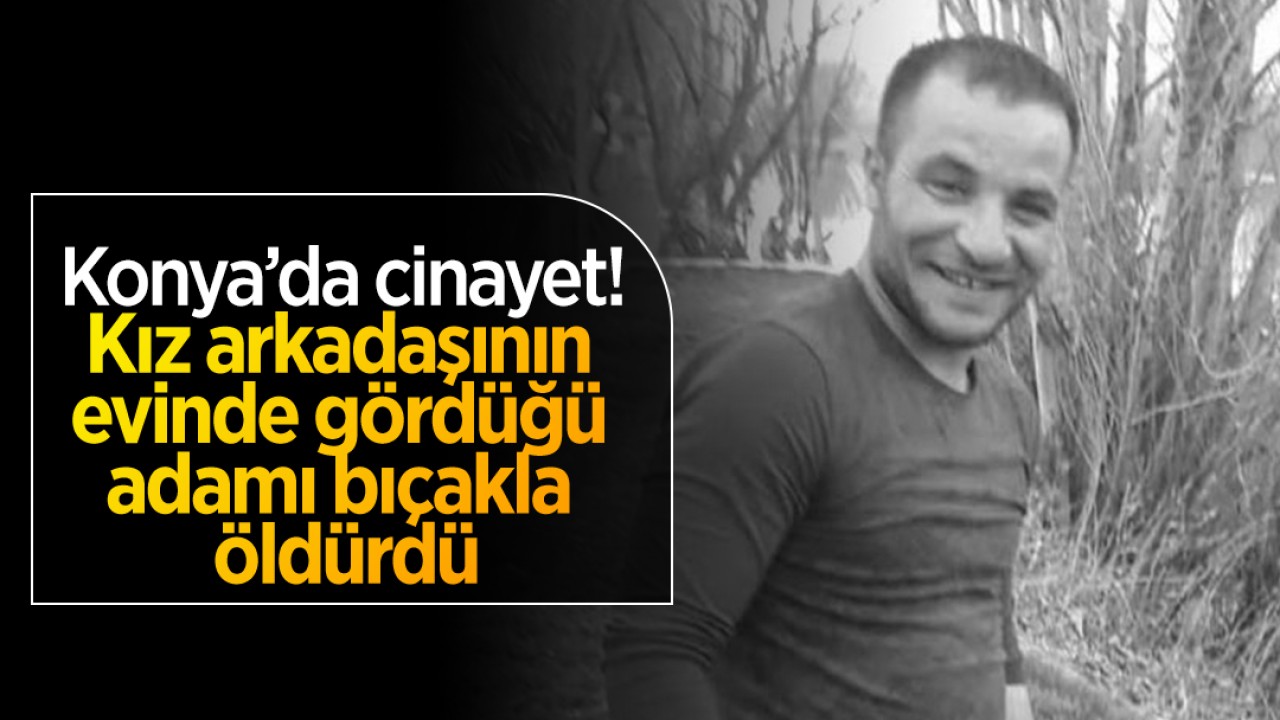 Konya'da cinayet! Kız arkadaşının evinde gördüğü adamı bıçakla öldürdü