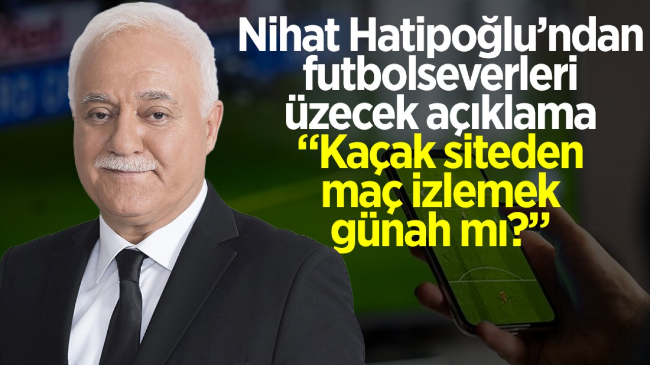 Nihat Hatipoğlu'ndan futbolseverleri üzecek açıklama: "Kaçak siteden maç izlemek günah mı?"