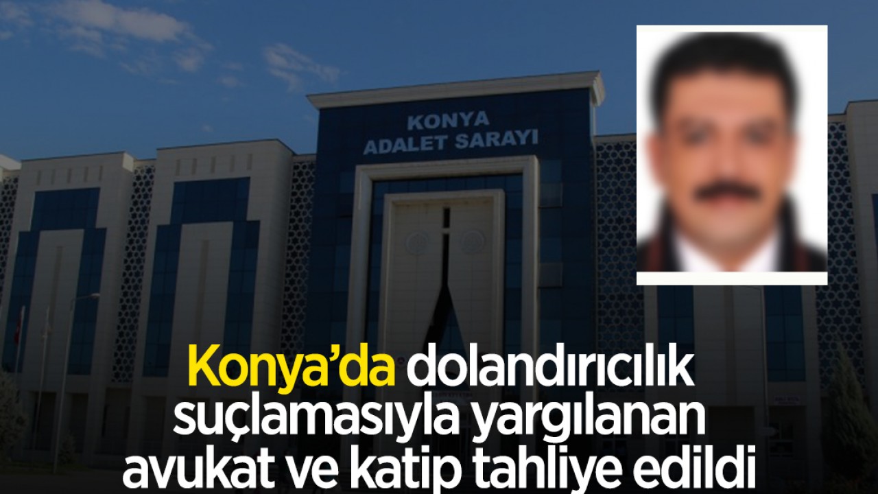Konya'da dolandırıcılık suçlamasıyla yargılanan avukat ve katip tahliye edildi
