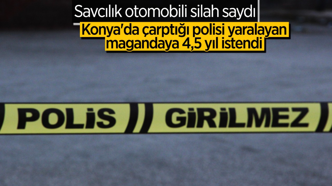 Savcılık otomobili silah saydı! Konya'da çarptığı polisi yaralayan magandaya 4,5 yıl istendi