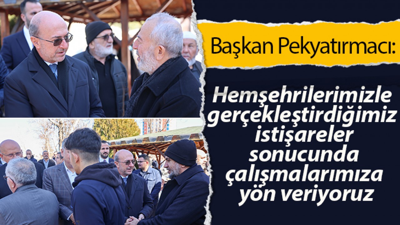 Başkan Pekyatırmacı: Hemşehrilerimizle gerçekleştirdiğimiz istişareler sonucunda çalışmalarımıza yön veriyoruz