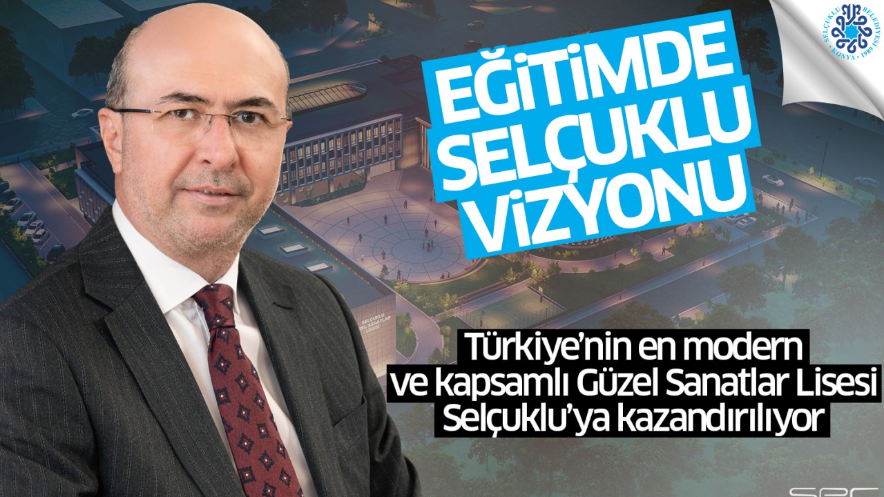 Eğitimde Selçuklu vizyonu: Türkiye'nin en modern ve kapsamlı Güzel Sanatlar Lisesi Selçuklu'ya kazandırılıyor