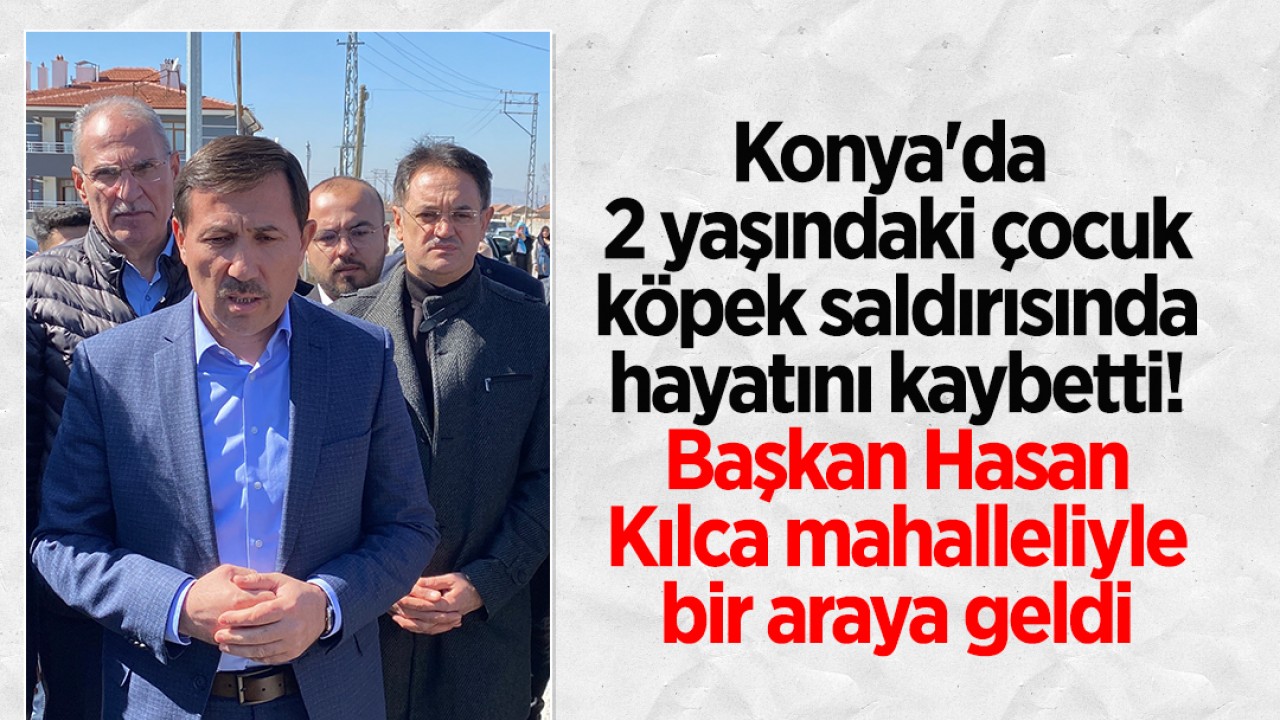 Konya'da 2 yaşındaki Rana köpek saldırısında öldü: Başkan Hasan Kılca mahalleliyle görüştü