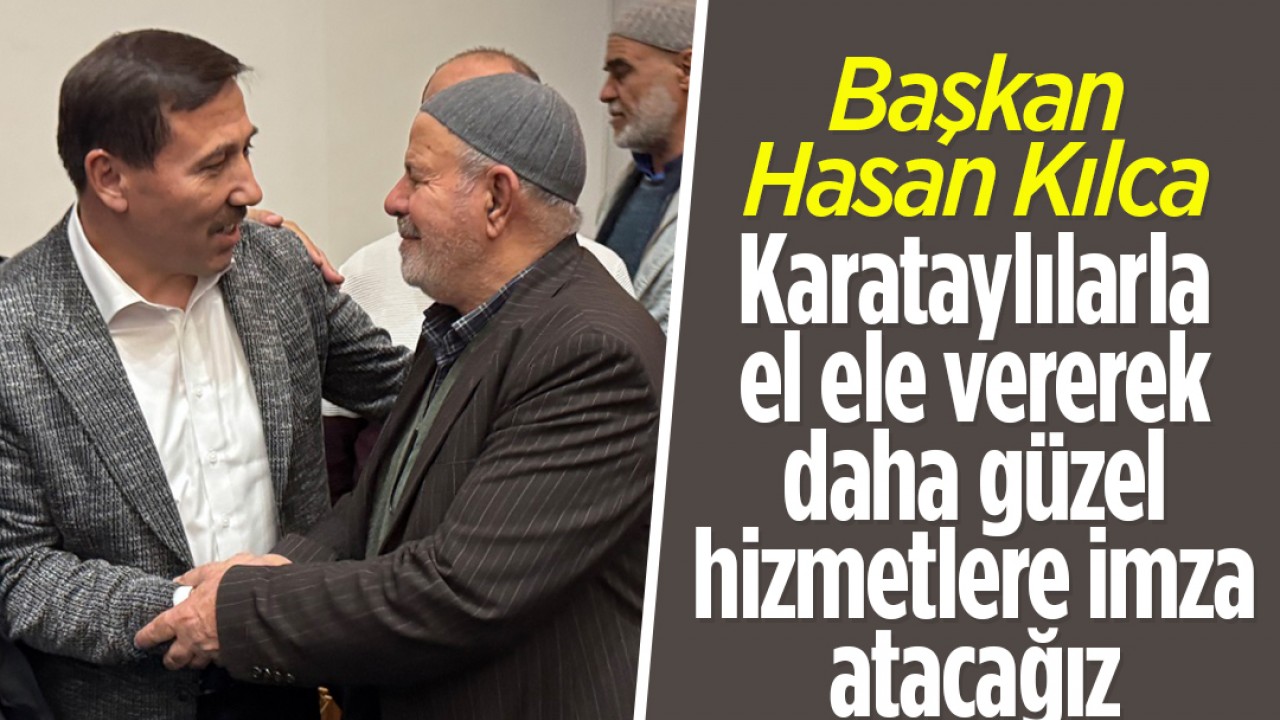 Başkan Hasan Kılca: Karataylılarla el ele vererek daha güzel hizmetlere imza atacağız