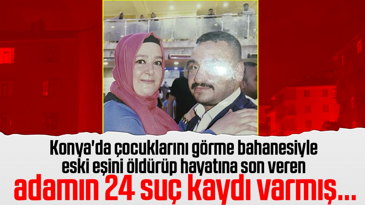 Konya'da çocuklarını görme bahanesiyle eski eşini öldürüp hayatına son veren adamın 24 suç kaydı varmış...