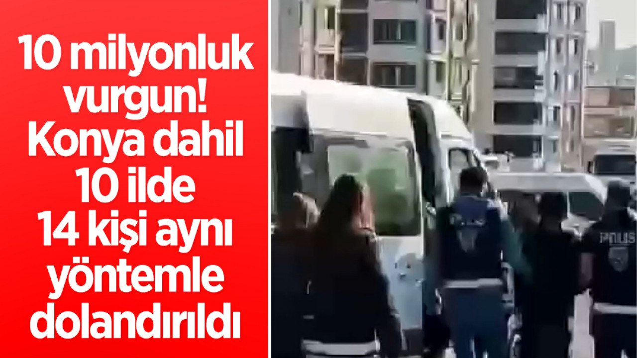 10 milyonluk vurgun: Konya dahil 10 ilde 14 kişi aynı yöntemle dolandırıldı