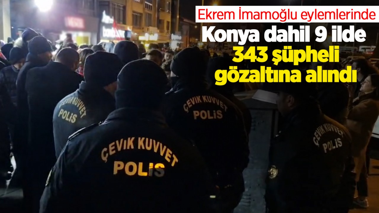 Ekrem İmamoğlu eylemlerinde Konya dahil 9 ilde 343 şüpheli gözaltına alındı