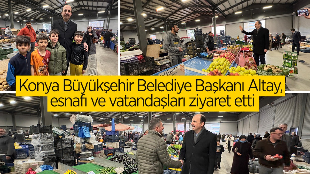 Konya Büyükşehir Belediye Başkanı Altay, esnafı ve vatandaşları ziyaret etti