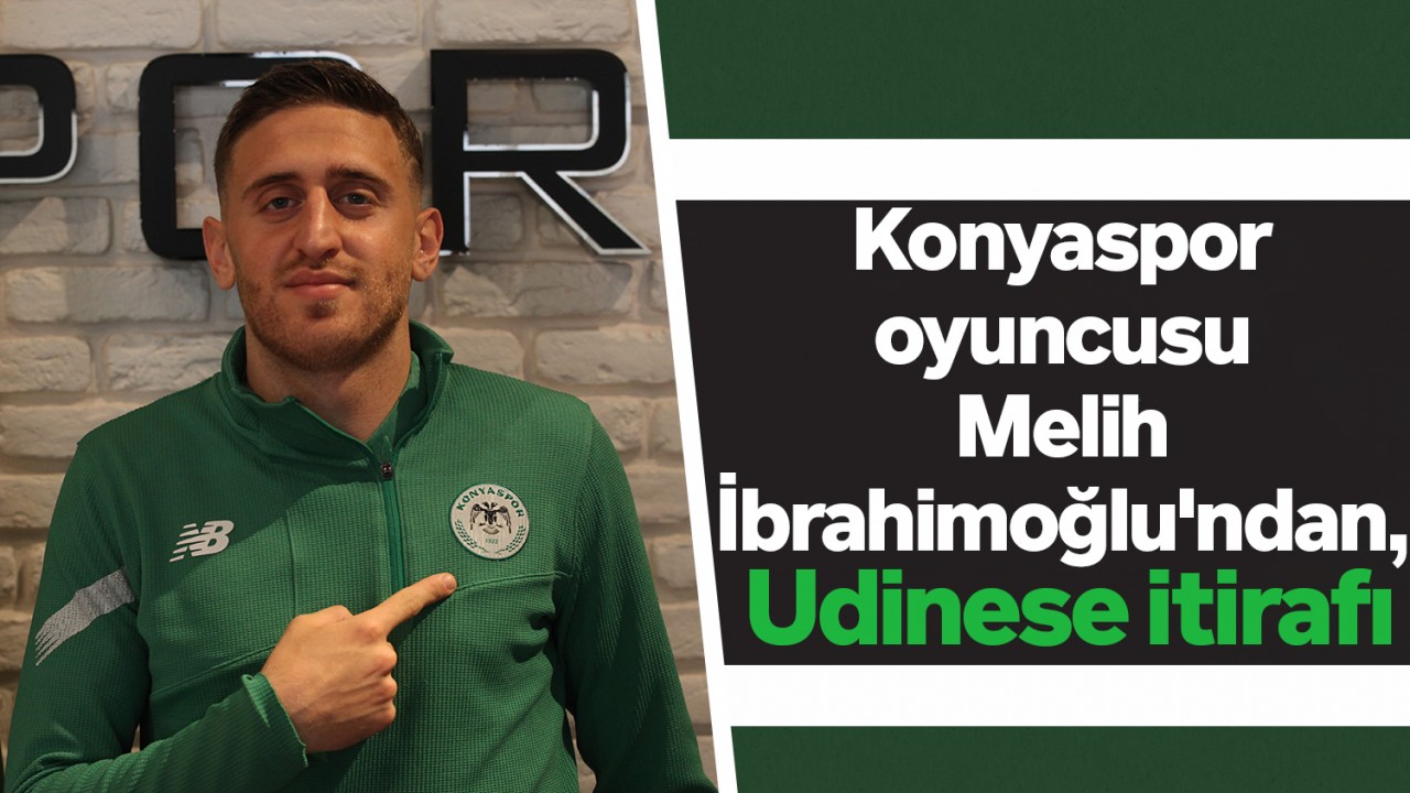 Konyaspor oyuncusu Melih İbrahimoğlu'ndan, Udinese itirafı