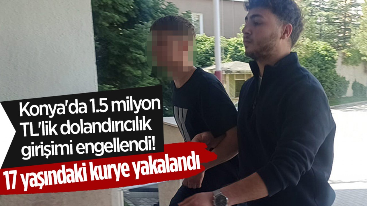 Konya'da 1.5 milyon TL'lik dolandırıcılık girişimi engellendi! 17 yaşındaki kurye yakalandı