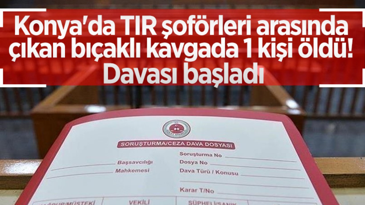 Konya'da TIR şoförleri arasında çıkan bıçaklı kavgada 1 kişi öldü! Davası başladı