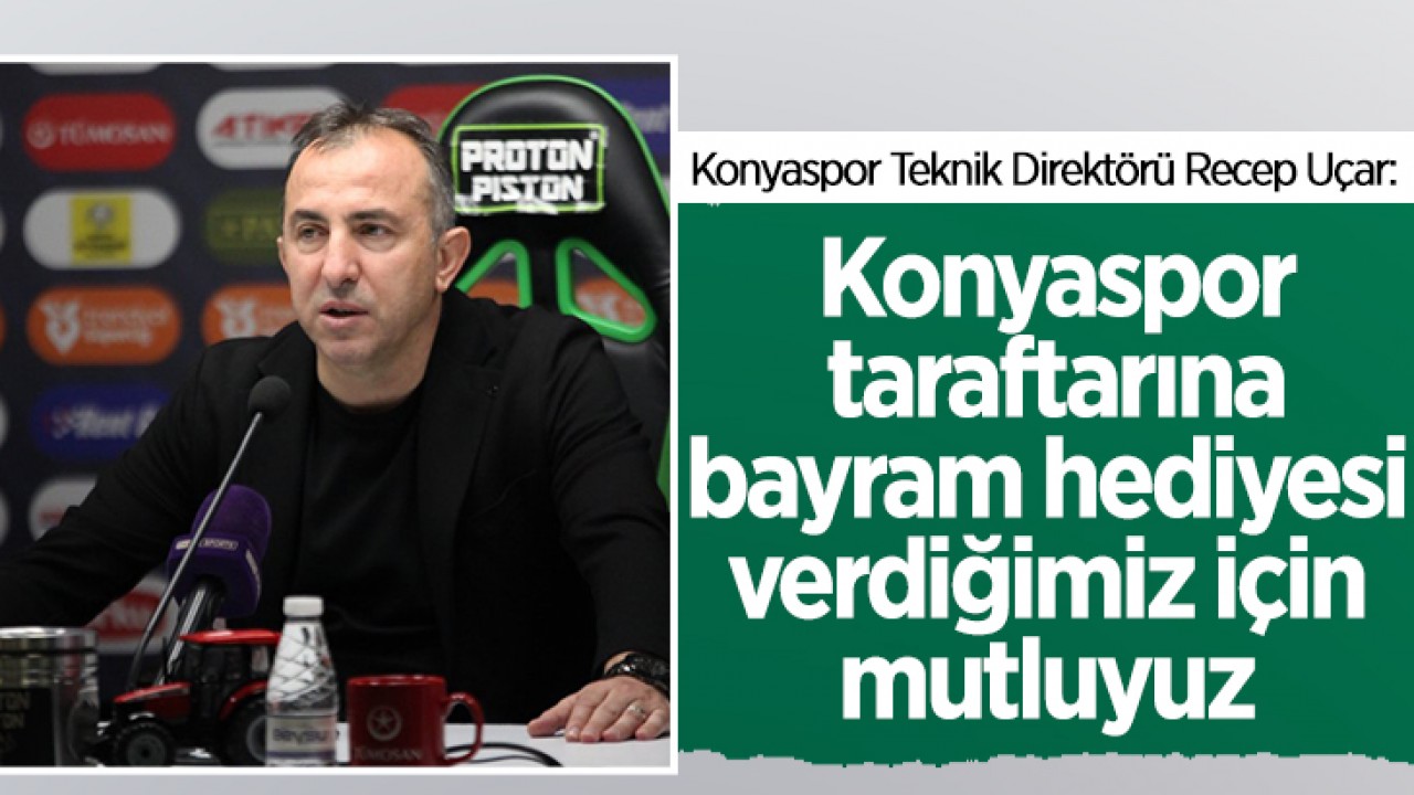 Konyaspor Teknik Direktörü Recep Uçar: Konyaspor taraftarına bayram hediyesi verdiğimiz için de mutluyuz