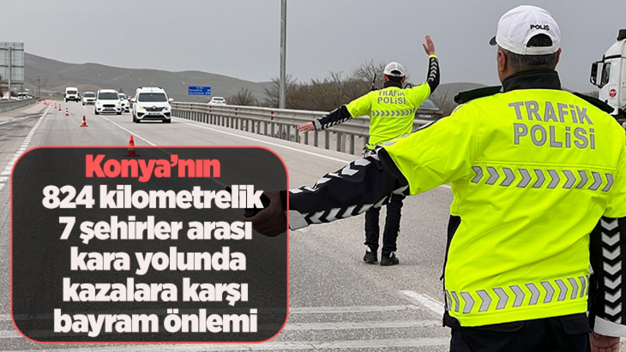 Konya’nın 824 kilometrelik 7 şehirler arası kara yolunda kazalara karşı bayram önlemi