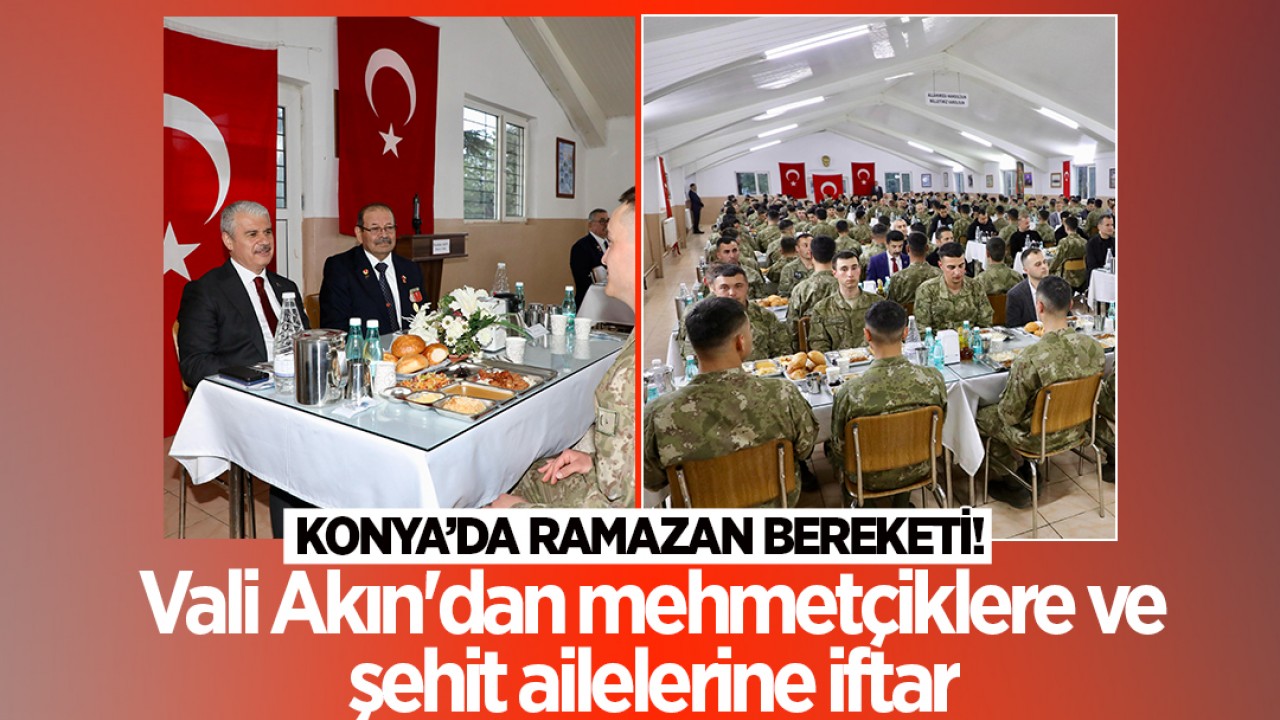 Konya'da ramazan bereketi: Vali Akın'dan mehmetçiklere ve şehit ailelerine iftar
