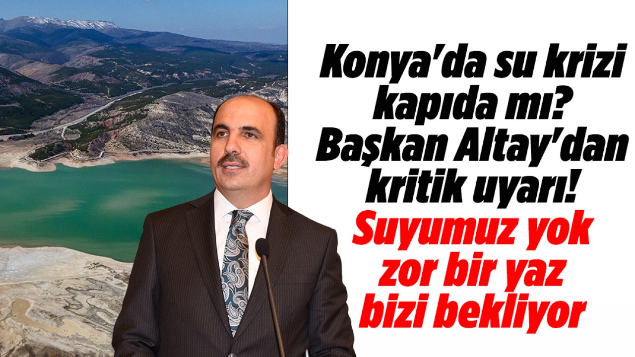 Konya'da su krizi kapıda mı? Başkan Altay'dan kritik uyarı: Suyumuz yok, zor bir yaz bizi bekliyor