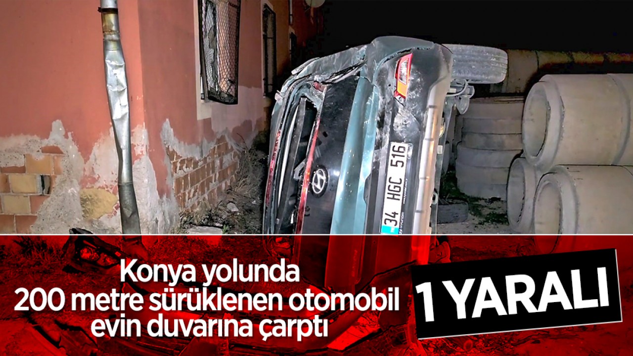 Konya yolunda 200 metre sürüklenen otomobil evin duvarına çarptı: 1 yaralı