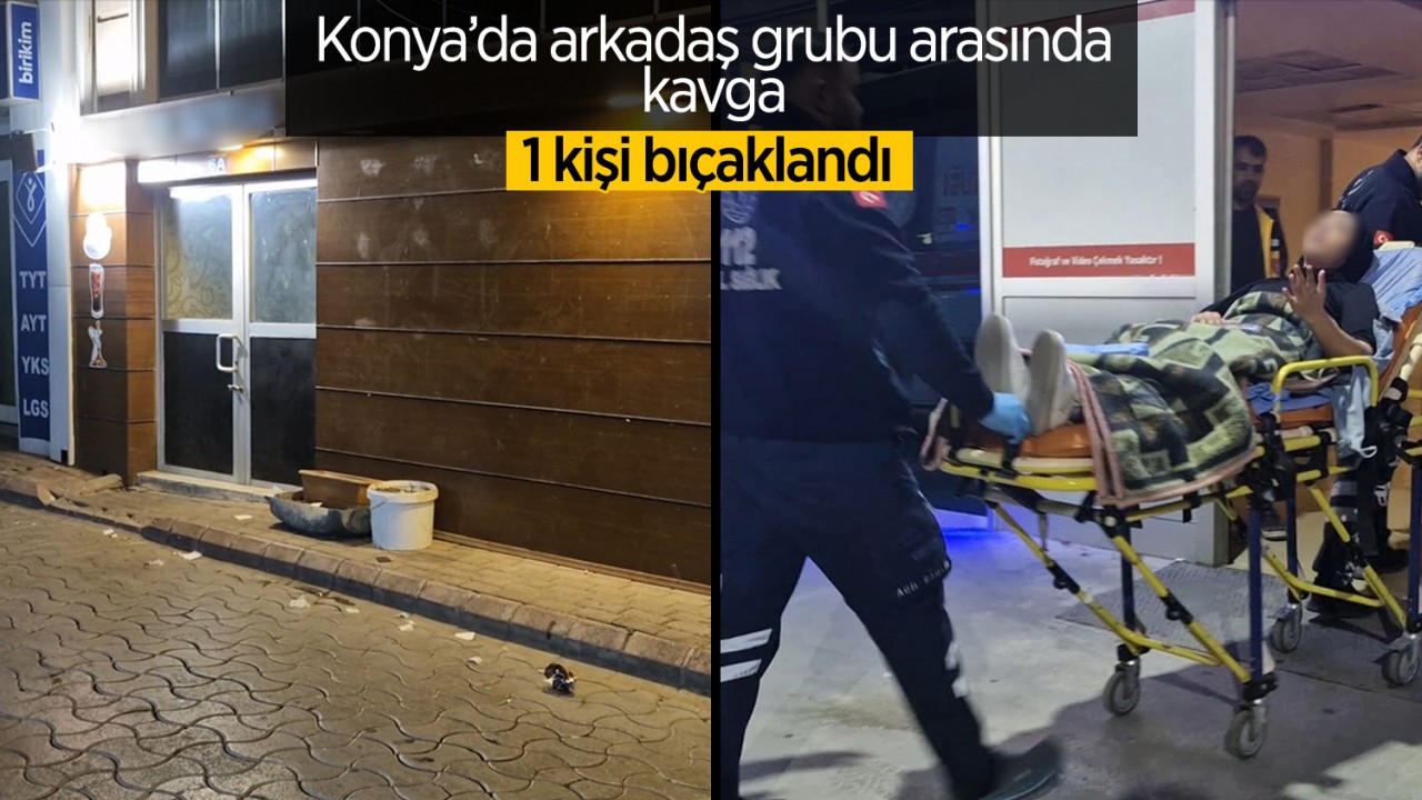 Konya'da arkadaş grubu arasında kavga: 1 kişi bıçaklandı
