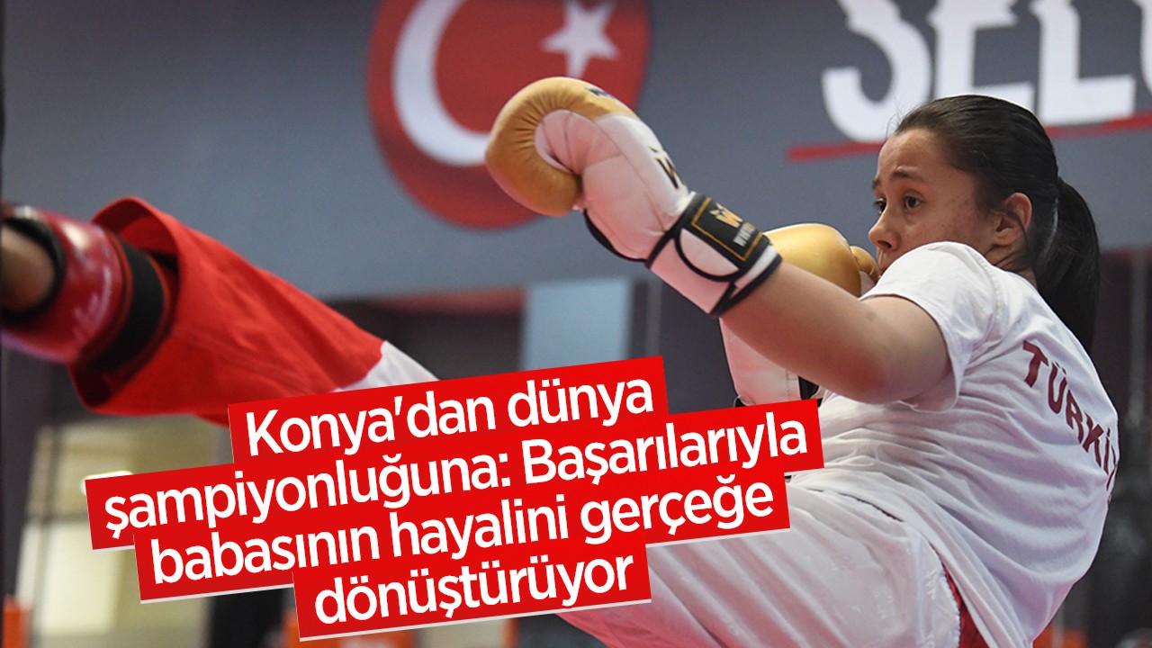 Konya'dan dünya şampiyonluğuna: Başarılarıyla babasının hayalini gerçeğe dönüştürüyor