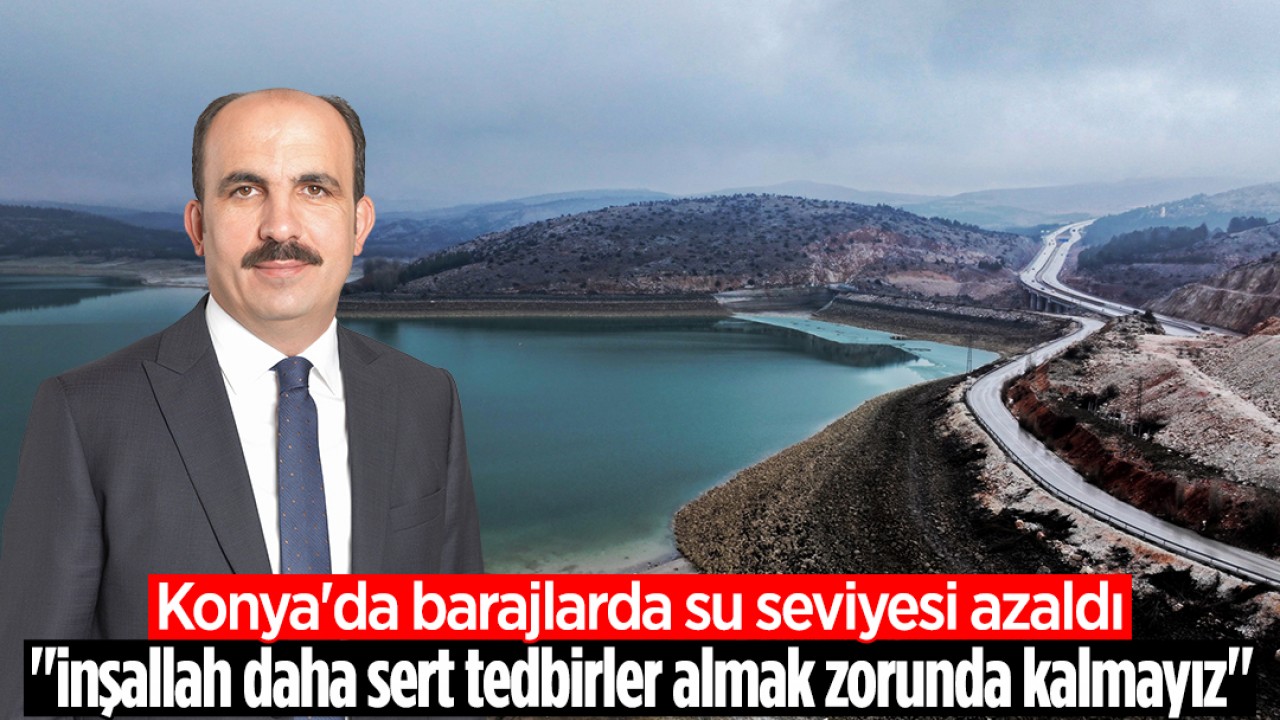 Konya'da barajlarda su seviyesi azaldı: "inşallah daha sert tedbirler almak zorunda kalmayız"