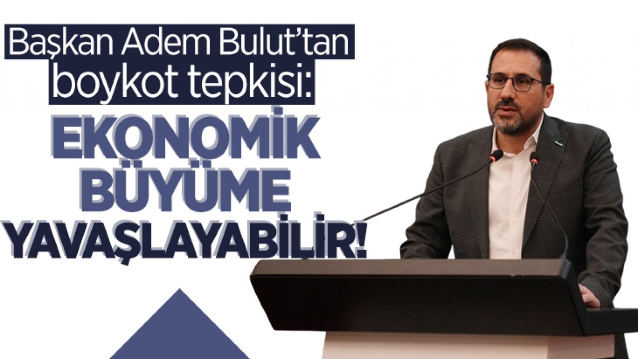 Başkan Adem Bulut’tan boykot tepkisi: Ekonomik büyüme yavaşlayabilir!