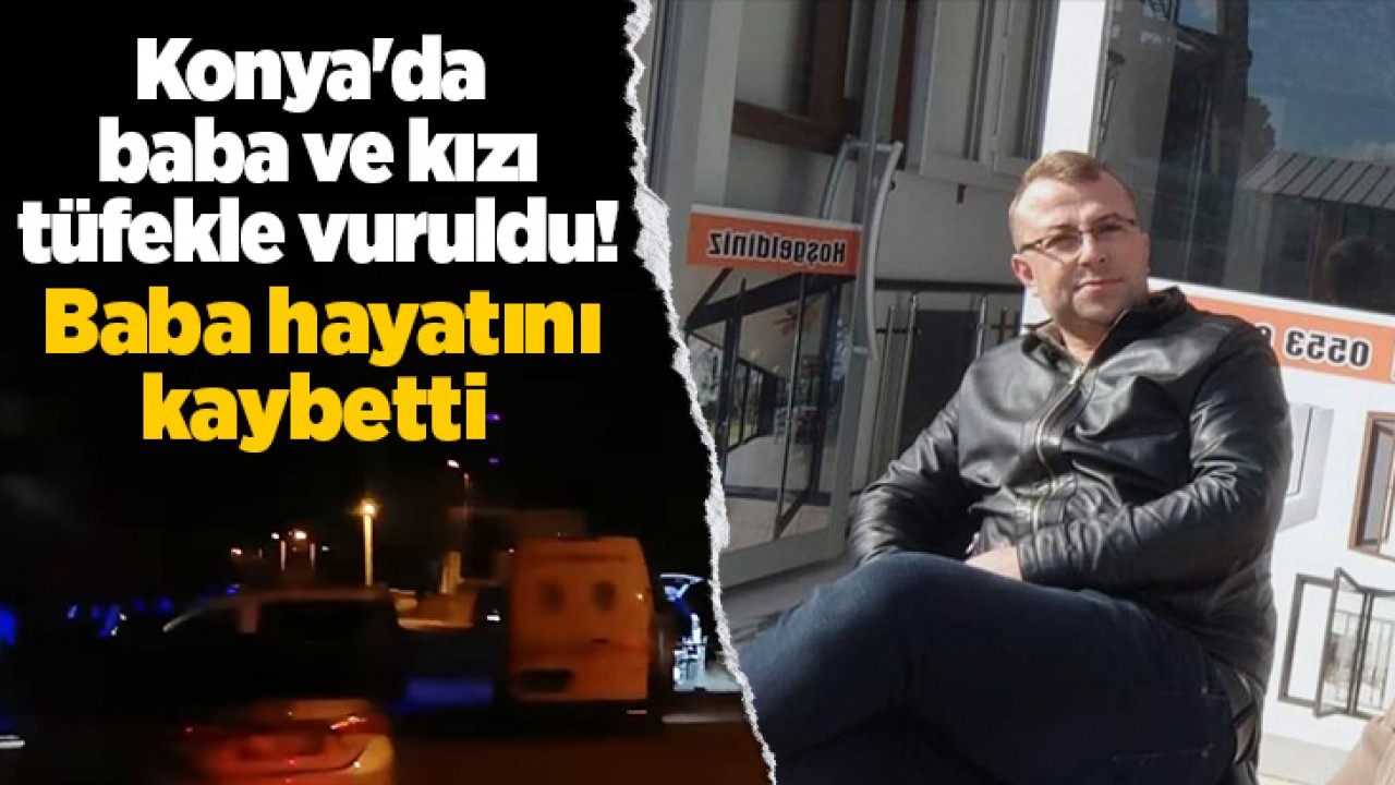 Konya'da baba ve kızı tüfekle vuruldu! Baba hayatını kaybetti