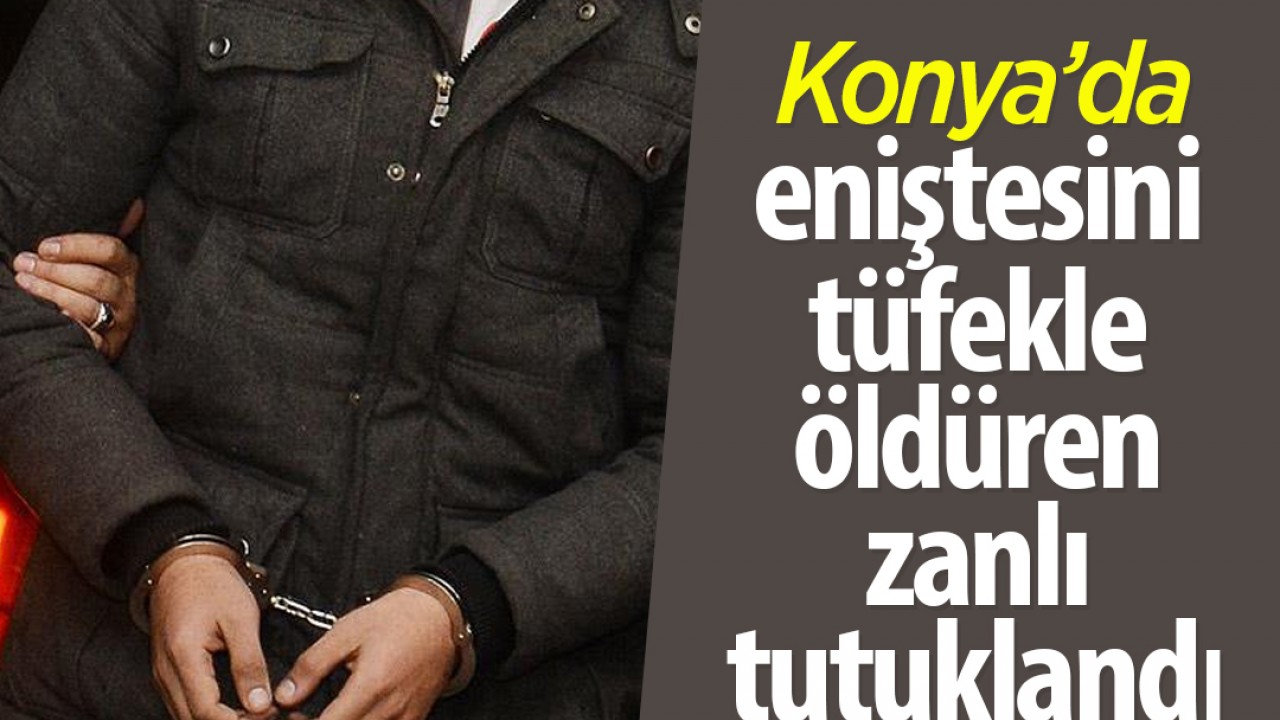 Konya'da eniştesini tüfekle öldüren zanlı tutuklandı