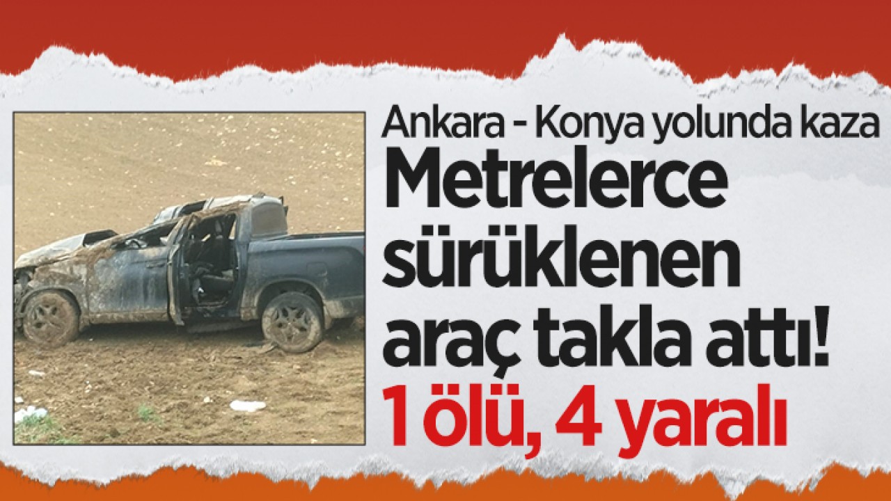 Ankara - Konya yolunda kaza! Metrelerce sürüklenen araç takla attı: 1 ölü, 4 yaralı
