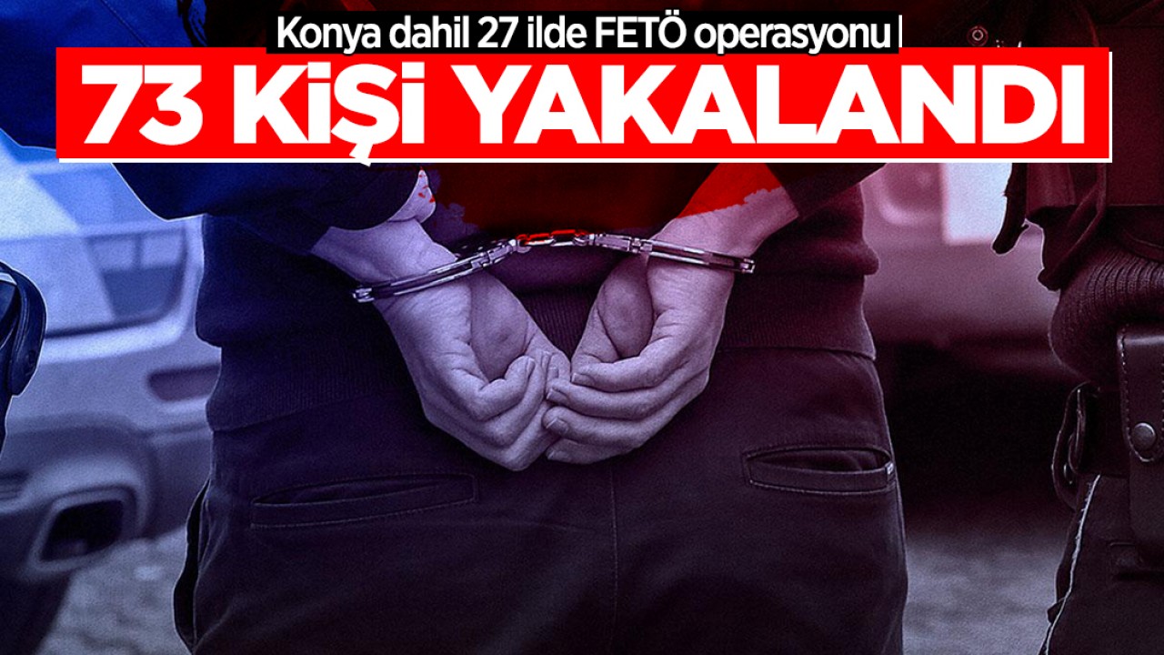 Konya dahil 27 ilde FETÖ operasyonu: 73 şüpheli yakalandı