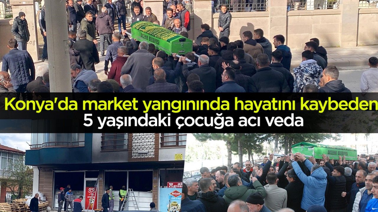 Konya'da market yangınında hayatını kaybeden 5 yaşındaki çocuğa acı veda