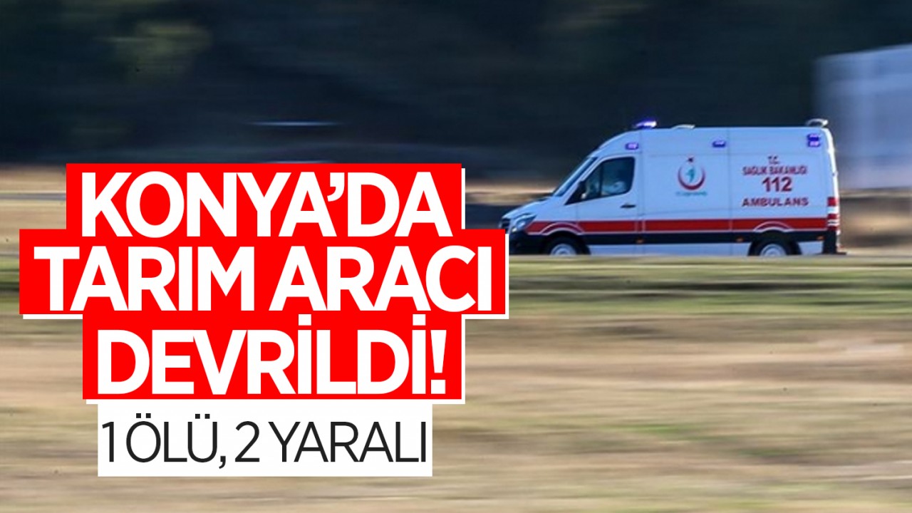Konya'da tarım aracı devrildi: 1 kişi ölü, 2 yaralı