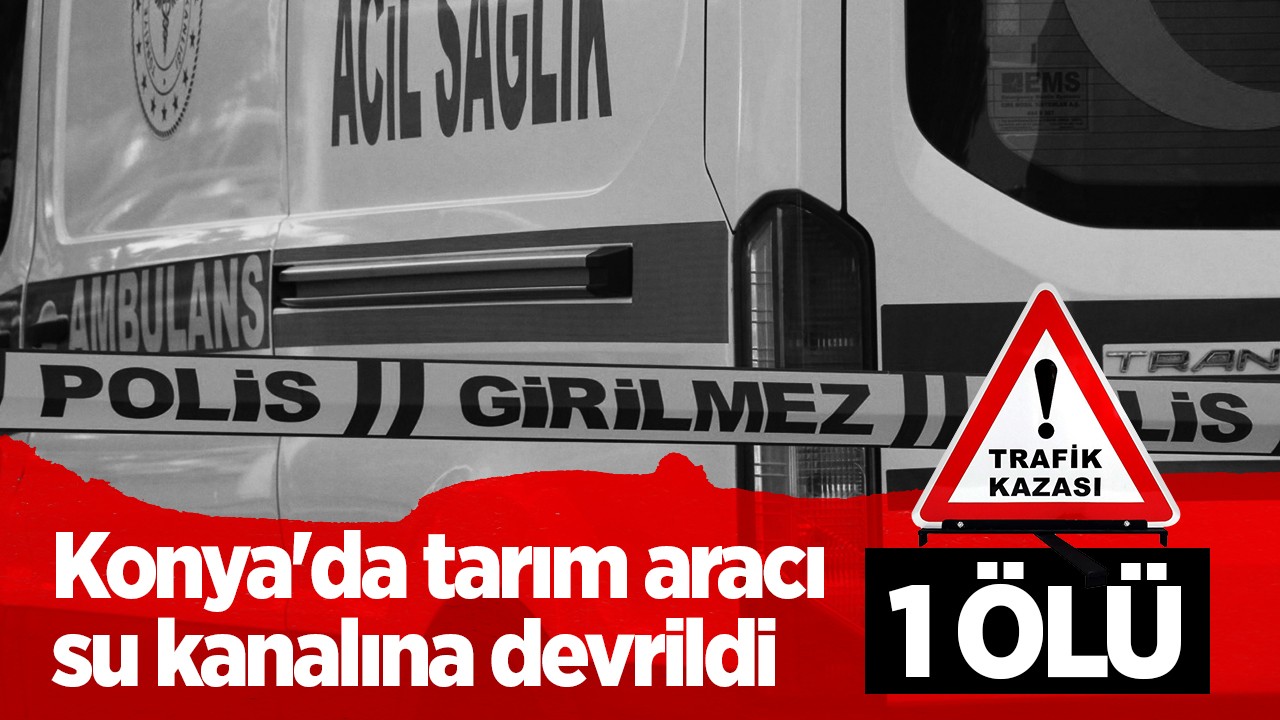 Konya'da tarım aracı su kanalına devrildi:1 kişi öldü, 2 kişi yaralandı