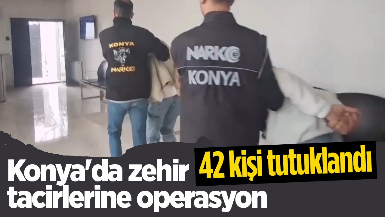 Konya'da zehir tacirlerine operasyon: 42 kişi tutuklandı