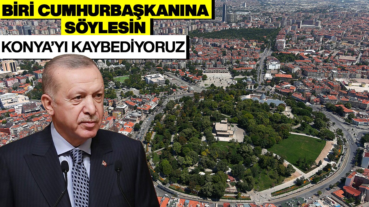 Biri cumhurbaşkanına söylesin, Konya’yı kaybediyoruz