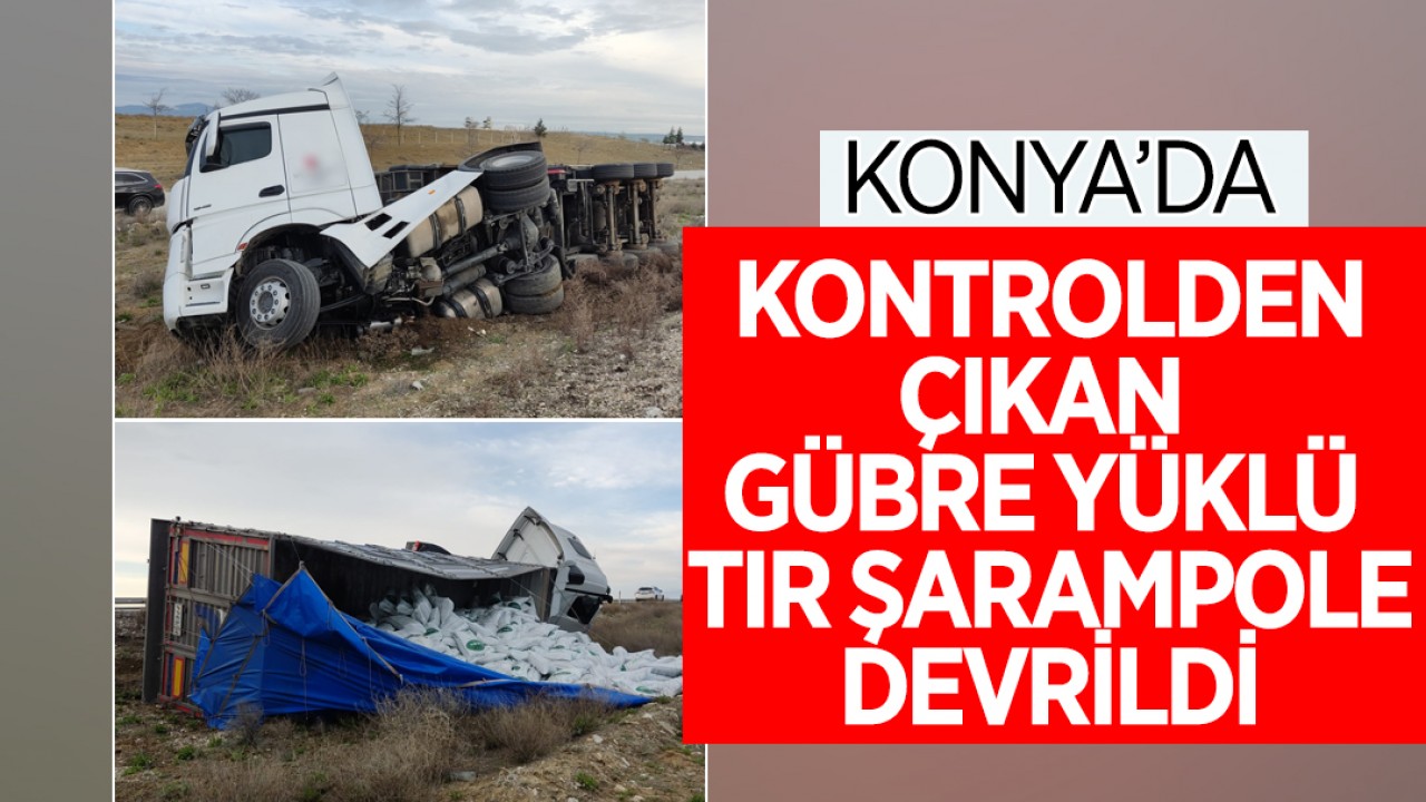 Konya'da kontrolden çıkan gübre yüklü tır şarampole devrildi!