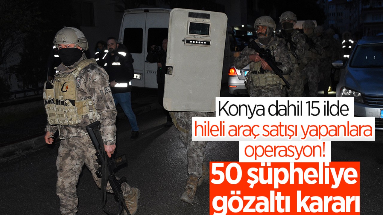 Konya dahil 15 ilde hileli araç satışı yapanlara operasyon! 50 şüpheliye gözaltı kararı