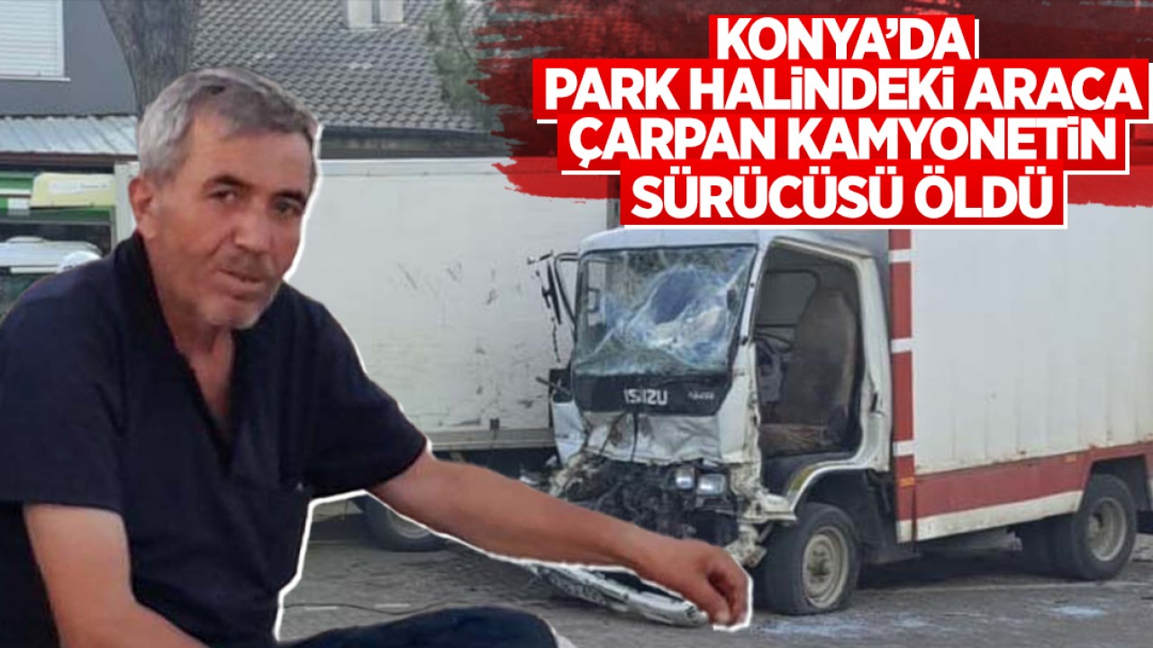 Konya'da park halindeki araca çarpan kamyonetin sürücüsü öldü: Kaza anı kamerada