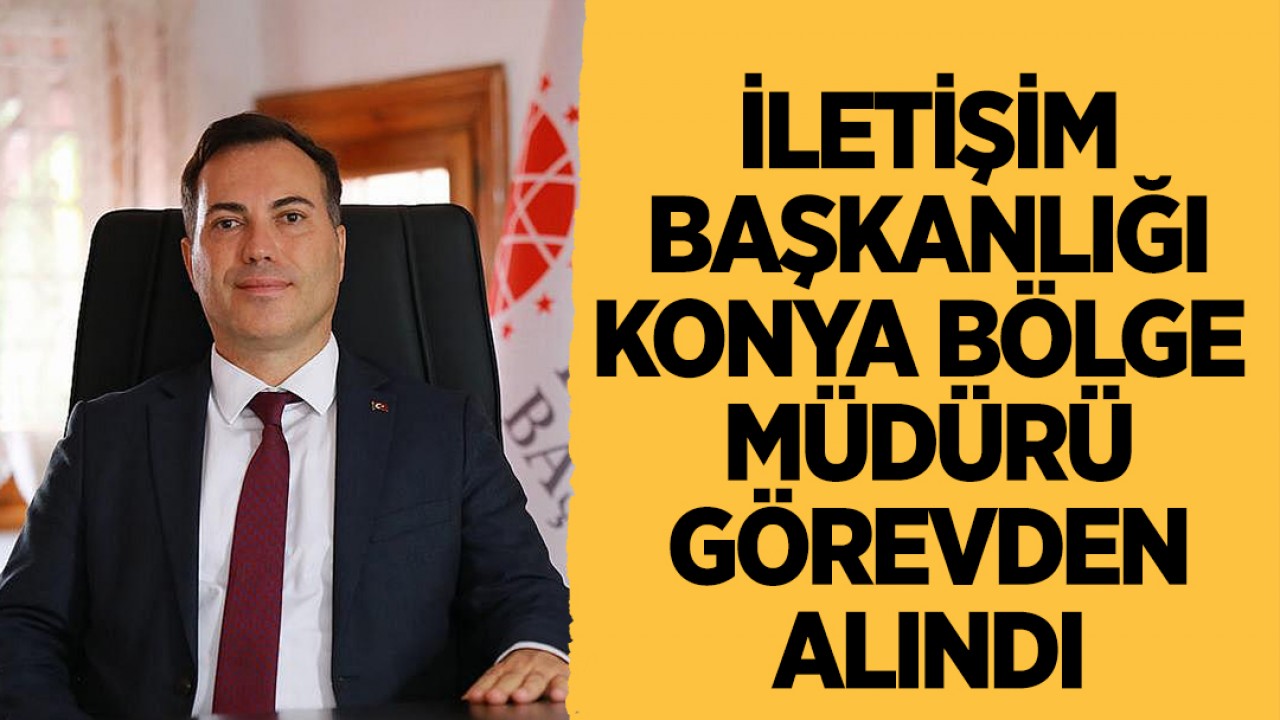 İletişim Başkanlığı Konya Bölge Müdürü görevden alındı