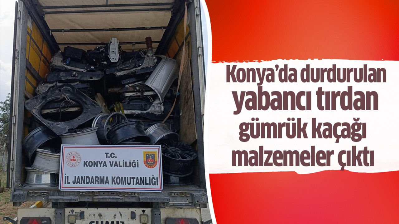 Konya'da takip sistemi kapatılan yabancı tırdan gümrük kaçağı malzeme yakalandı