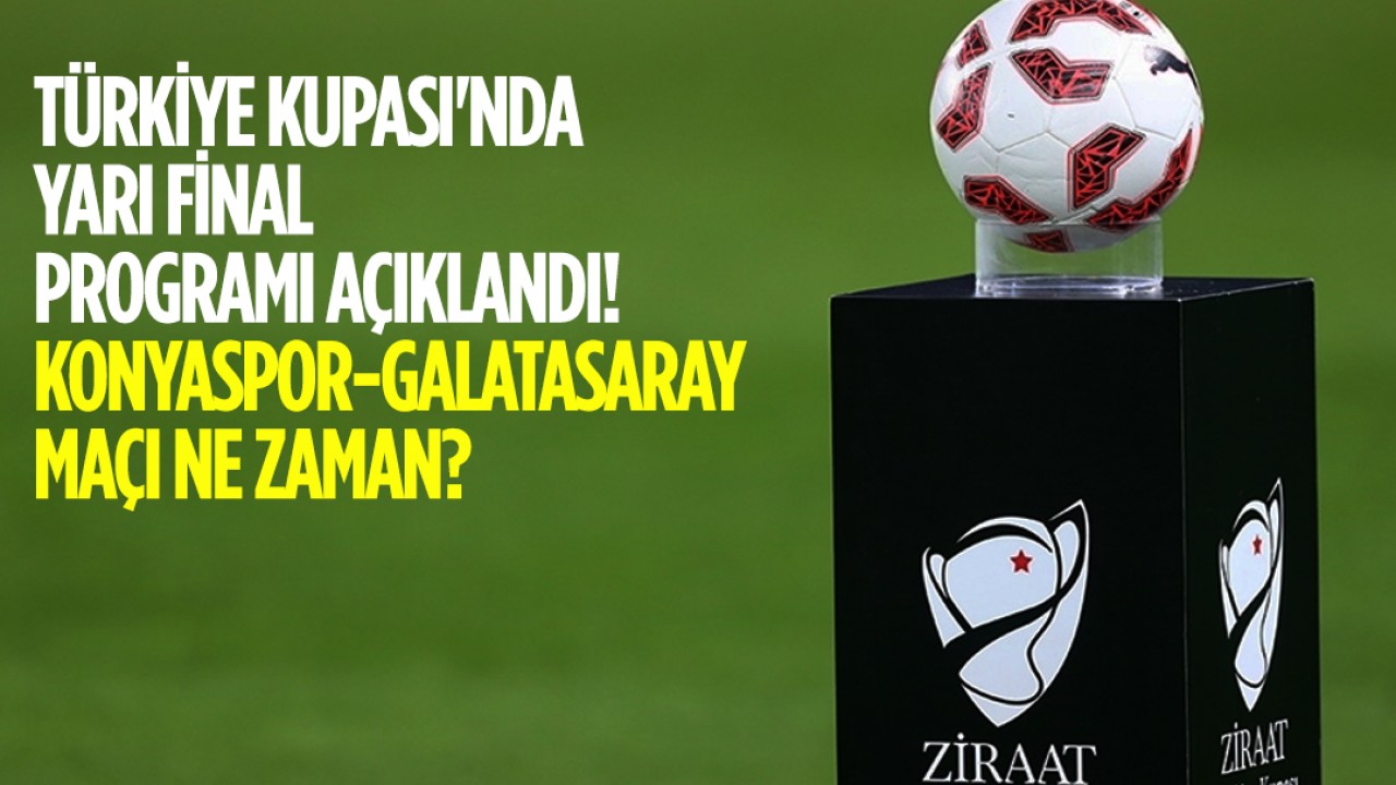 Türkiye Kupası'nda yarı final programı açıklandı! Konyaspor-Galatasaray maçı ne zaman?