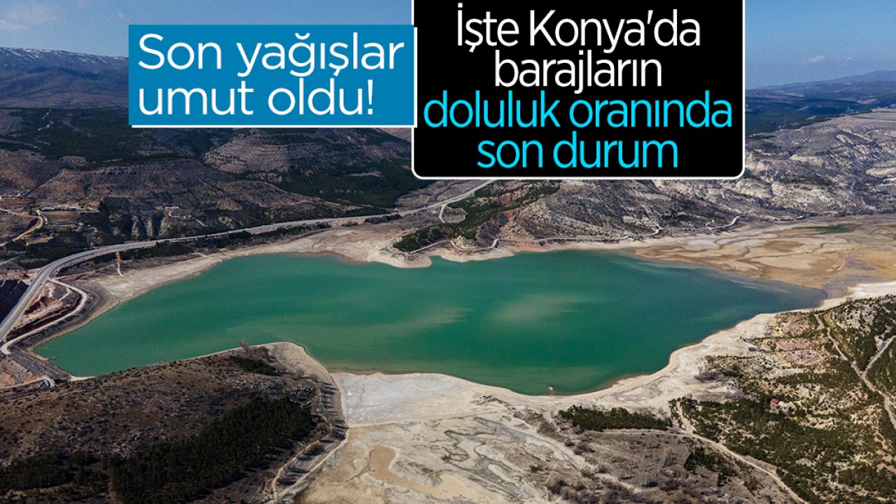 Son yağışlar umut oldu! İşte Konya'da barajların doluluk oranında son durum