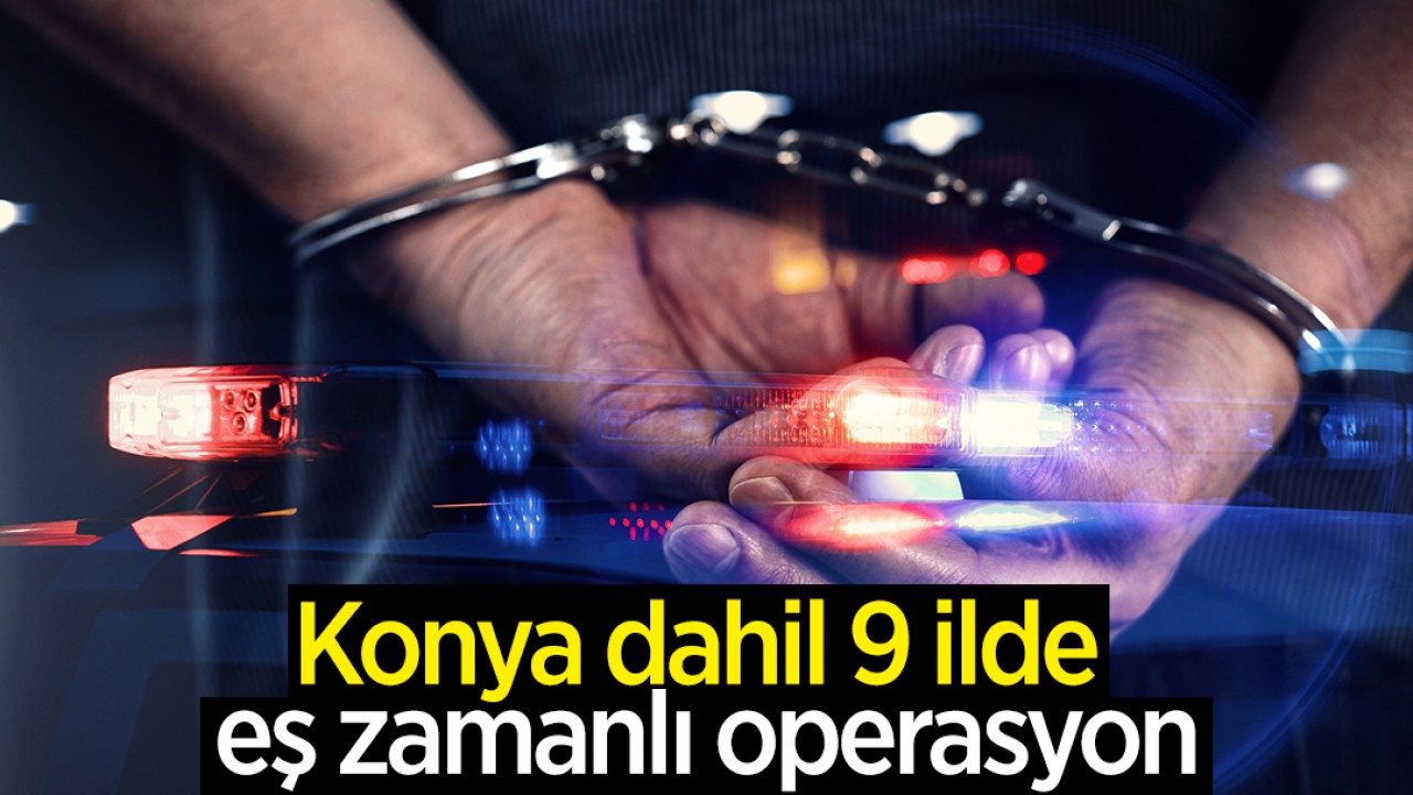 Konya dahil 9 ilde eş zamanlı operasyon