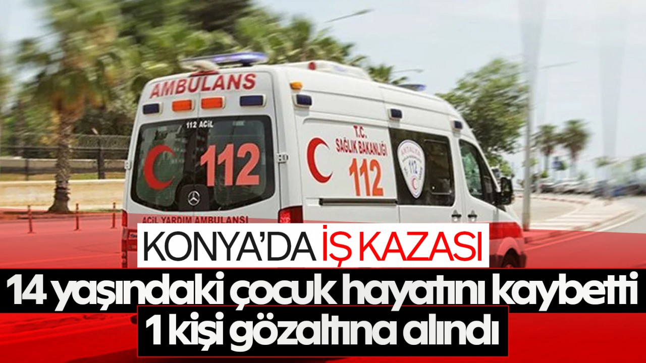Konya'da iş kazası! 14 yaşındaki çocuk hayatını kaybetti: 1 kişi gözaltına alındı