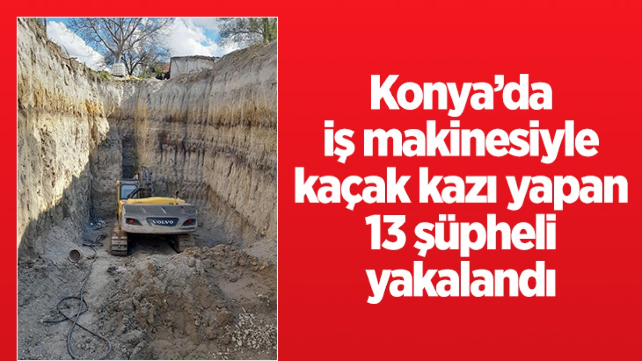 Konya'da iş makinesiyle kaçak kazı yapan 13 şüpheli yakalandı