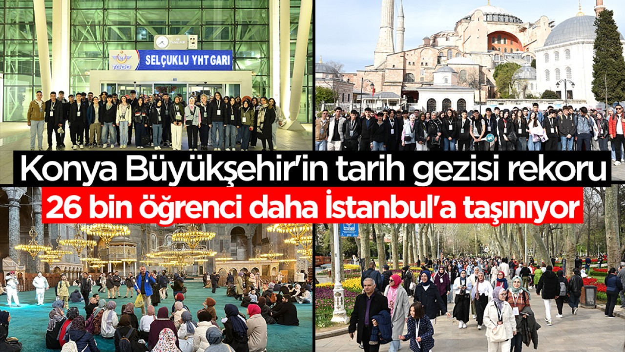 Konya Büyükşehir'in tarih gezisi rekoru: 26 bin öğrenci daha İstanbul'a taşınıyor