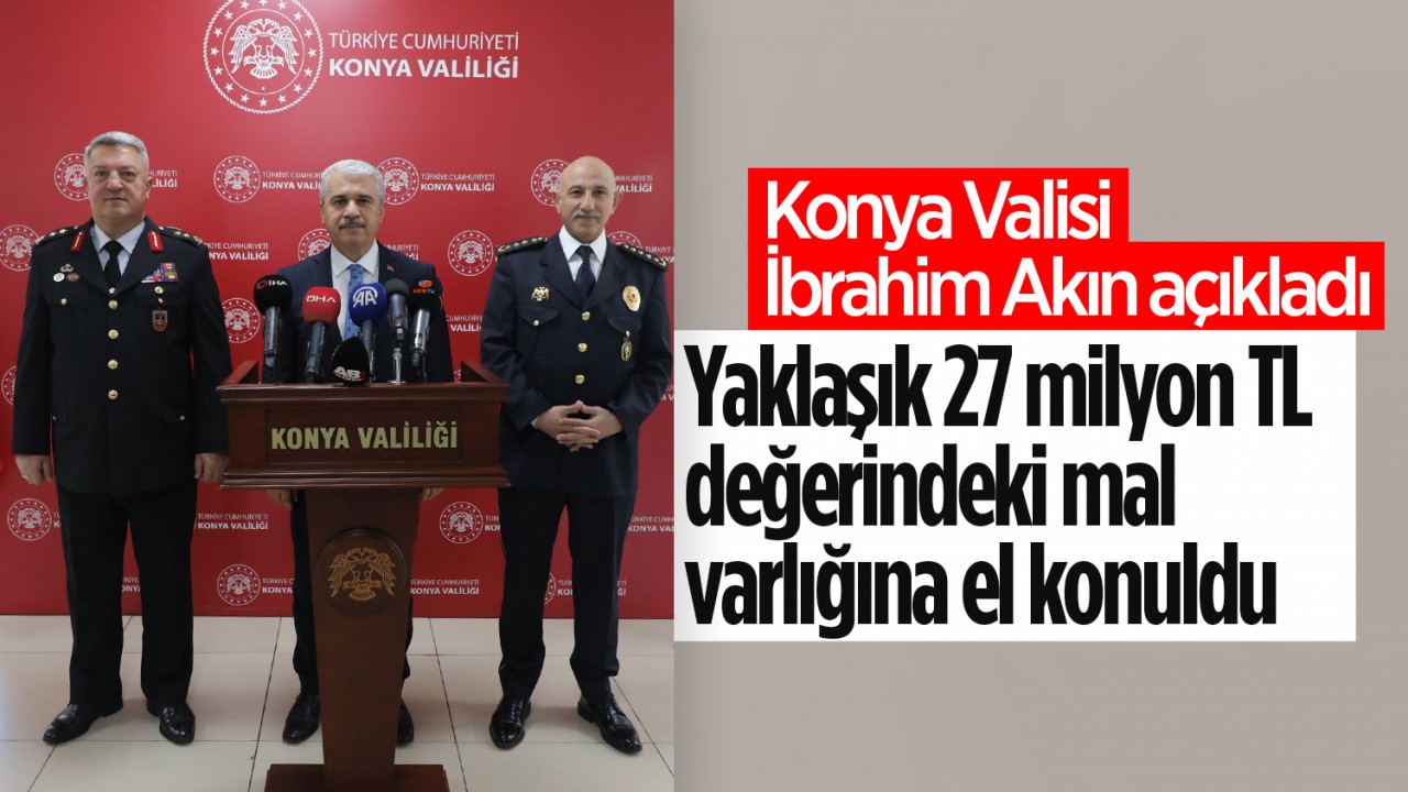 Konya Valisi İbrahim Akın açıkladı: Yaklaşık 27 milyon TL değerindeki mal varlığına el konuldu
