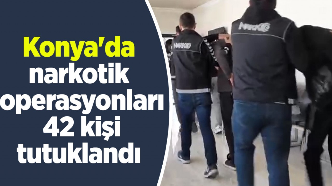 Konya'da narkotik operasyonları: 42 kişi tutuklandı