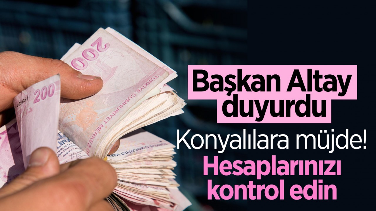 Konyalılara müjde! Başkan Altay duyurdu: Hesaplarınızı kontrol edin
